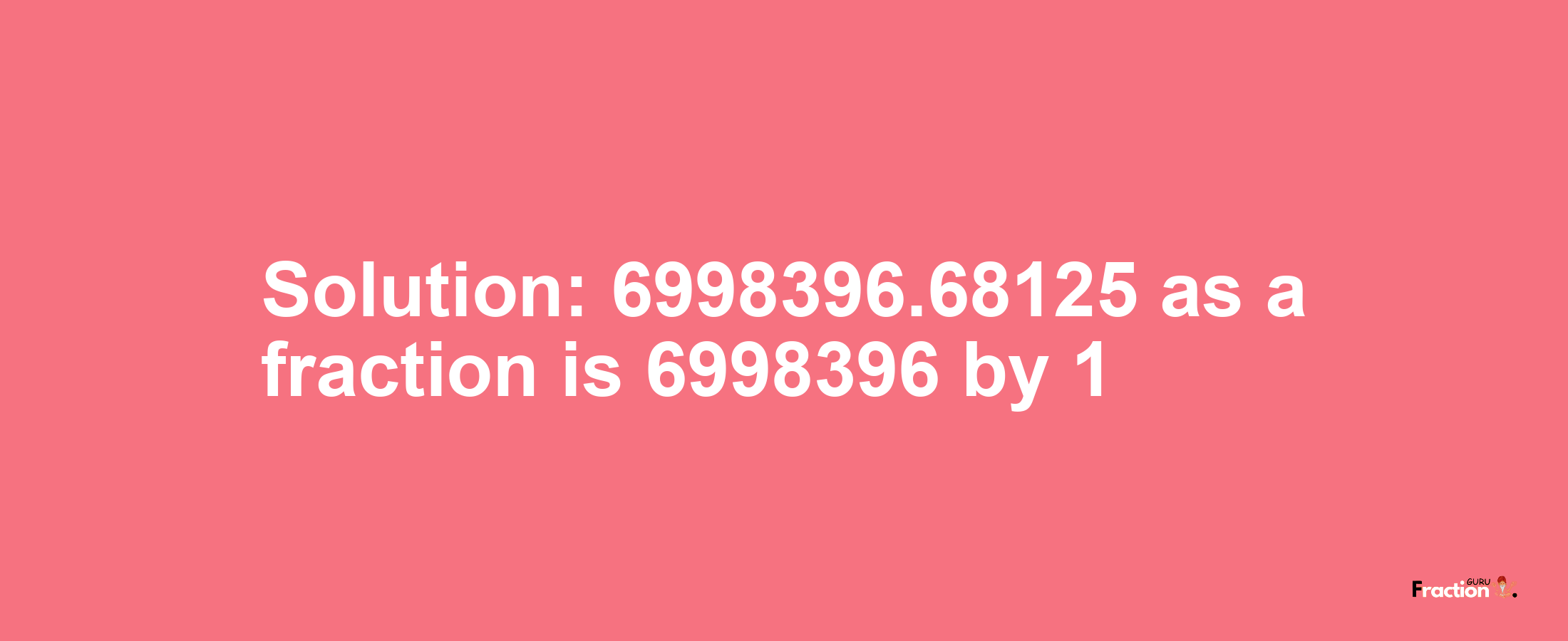 Solution:6998396.68125 as a fraction is 6998396/1